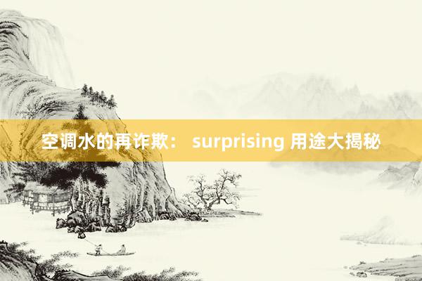 空调水的再诈欺： surprising 用途大揭秘